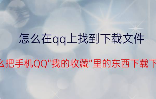 怎么在qq上找到下载文件 怎么把手机QQ“我的收藏”里的东西下载下来？